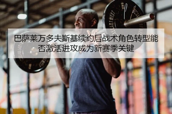 巴萨莱万多夫斯基续约后战术角色转型能否激活进攻成为新赛季关键