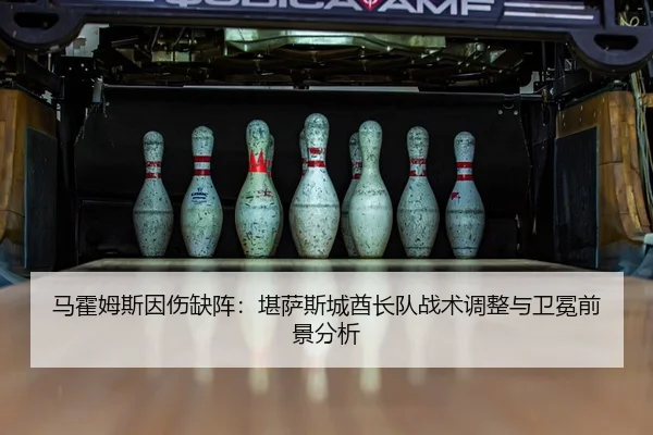 马霍姆斯因伤缺阵：堪萨斯城酋长队战术调整与卫冕前景分析