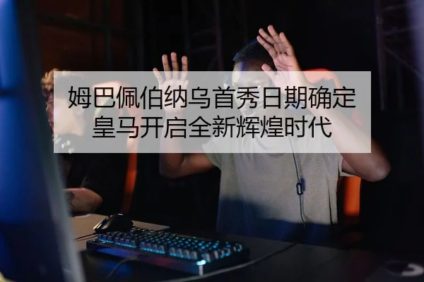 姆巴佩伯纳乌首秀日期确定 皇马开启全新辉煌时代