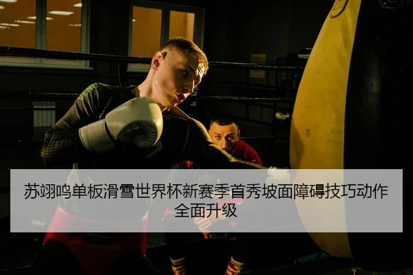 苏翊鸣单板滑雪世界杯新赛季首秀坡面障碍技巧动作全面升级